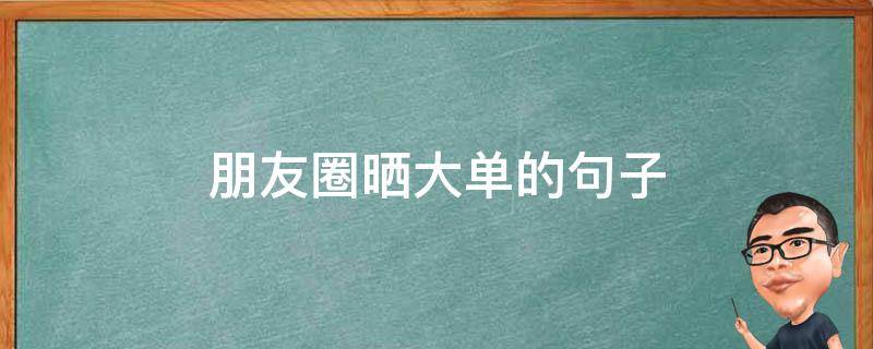 朋友圈晒大单的句子（朋友圈晒大单的句子说说）