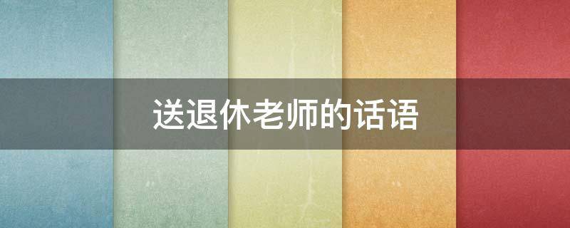 送退休老师的话语（送退休老师的话语简短精辟）