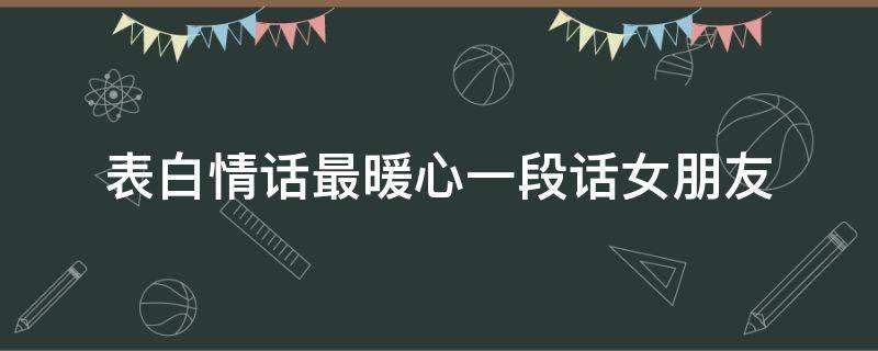 表白情话最暖心一段话女朋友 表白情话最暖心一段话女朋友高情商