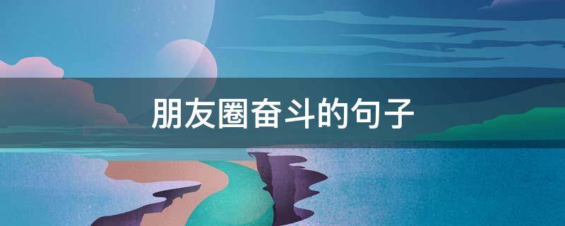 朋友圈奋斗的句子（朋友圈奋斗说说）