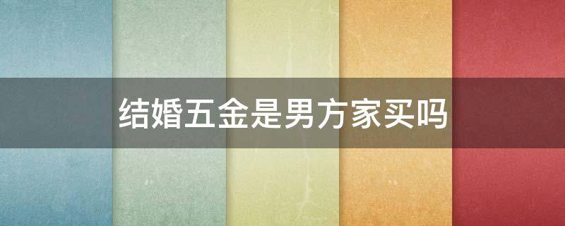 结婚五金是男方家买吗 结婚五金是男方家买吗还是女方