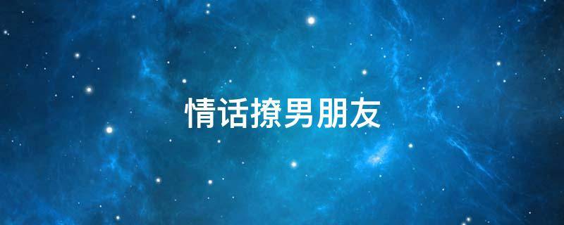 情话撩男朋友 情话撩男朋友的句子