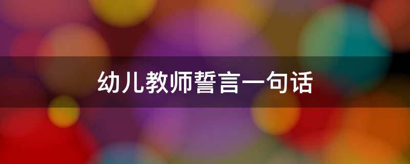 幼儿教师誓言一句话（幼儿教师誓言一句话怎么写）