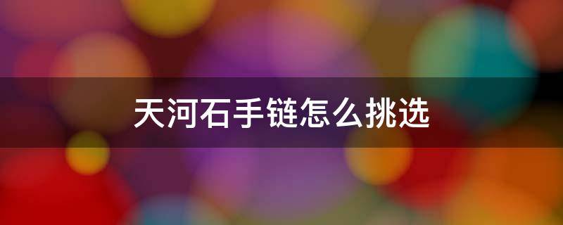 天河石手链怎么挑选（天河石手链怎么挑选好的）