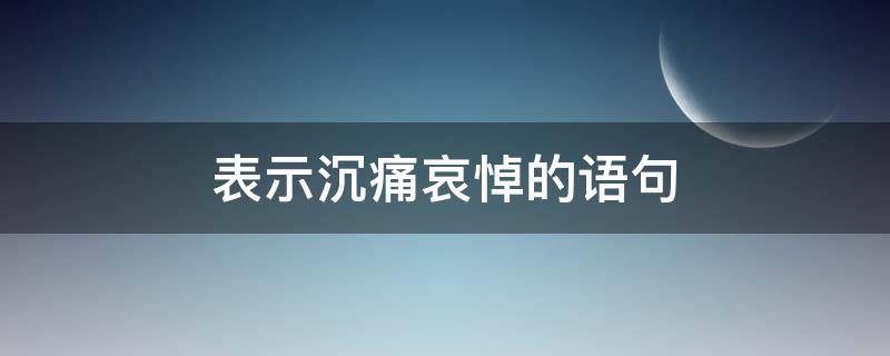 表示沉痛哀悼的语句 沉痛哀悼的词语