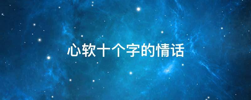 心软十个字的情话 心软十个字的情话短句