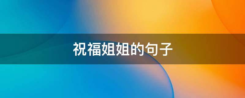 祝福姐姐的句子（祝福姐姐的句子8个字）