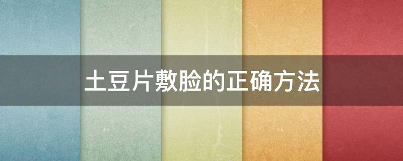 土豆片敷脸的正确方法（土豆片敷脸的正确方法视频）