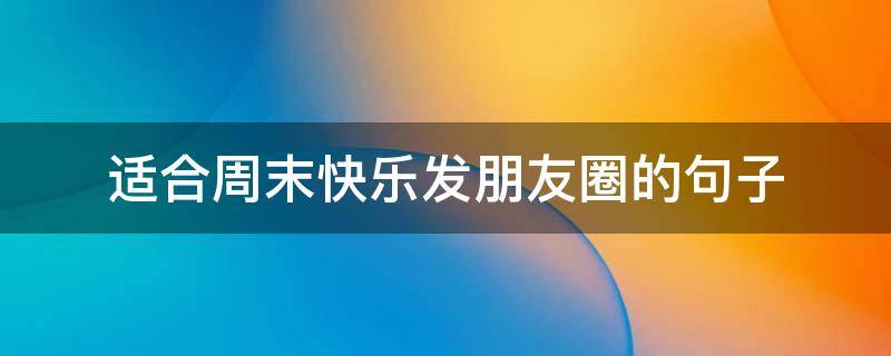 适合周末快乐发朋友圈的句子（周末快乐适合发圈的说说）