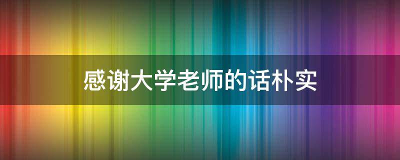 感谢大学老师的话朴实 感谢大学老师的话朴实200字