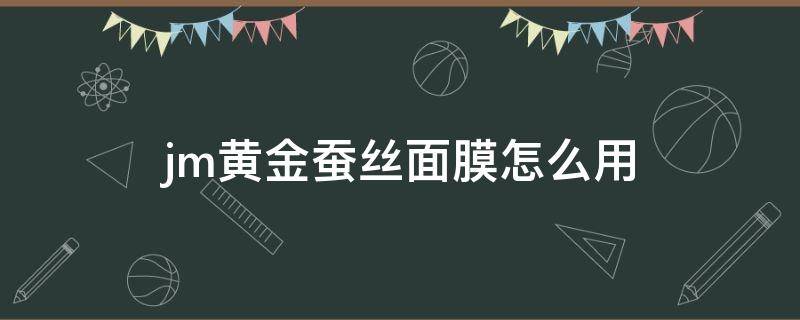 jm黄金蚕丝面膜怎么用（jm黄金蚕丝面膜怎么用三步骤）