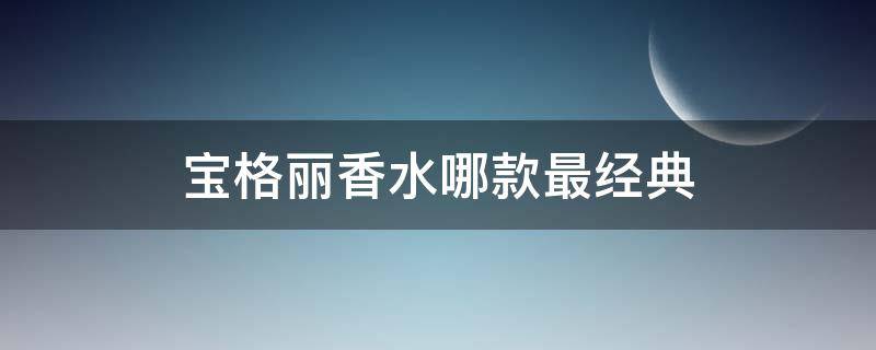 宝格丽香水哪款最经典 宝格丽香水哪一款最火
