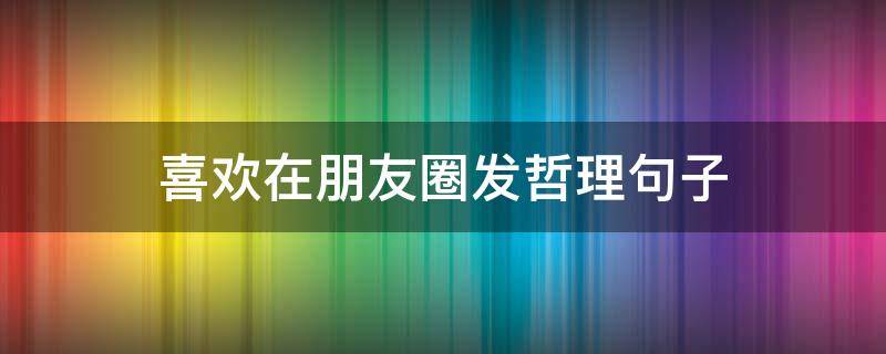 喜欢在朋友圈发哲理句子 喜欢在朋友圈发哲理句子的男生
