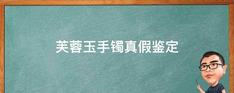 芙蓉玉手镯真假鉴定（芙蓉玉真假辨别方法）