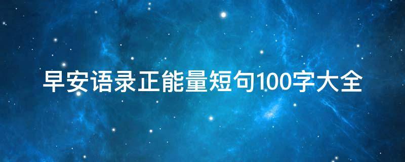 早安语录正能量短句100字大全（早安语录正能量短句100字大全简短）