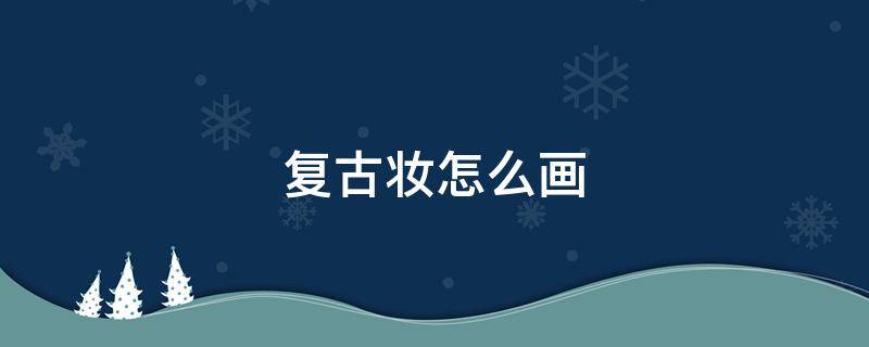 复古妆怎么画（复古妆怎么画好看,又简单,图片）