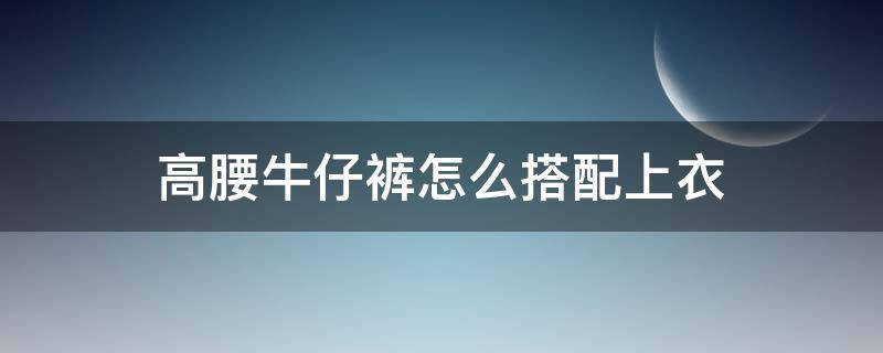 高腰牛仔裤怎么搭配上衣 高腰牛仔裤怎么搭配上衣和丝带女