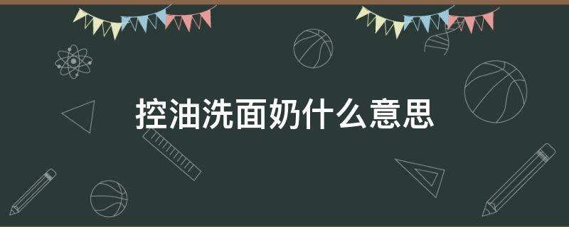控油洗面奶什么意思（控油洗面奶好不好）