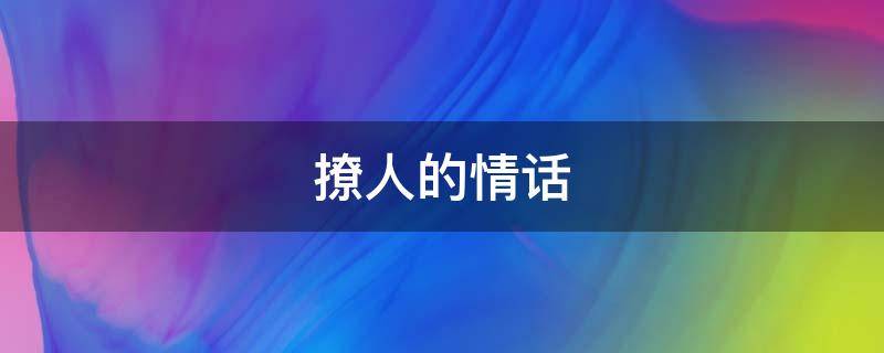 撩人的情话（撩人的情话套路 撩到脸红的句子）
