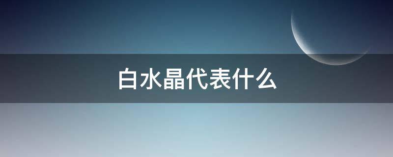 白水晶代表什么（白水晶代表什么风水）