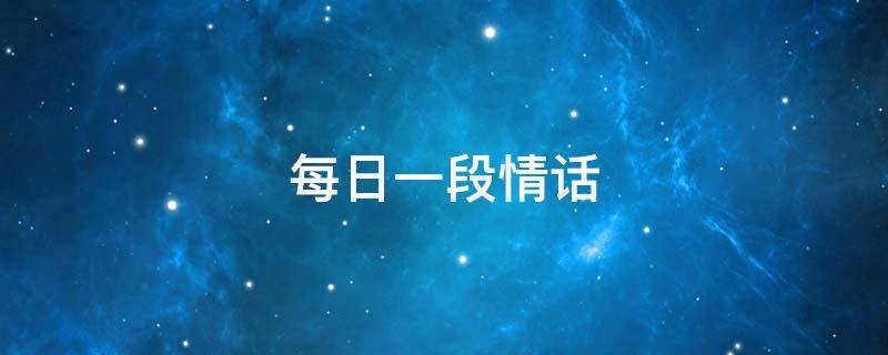每日一段情话 每日一段情话撩女朋友