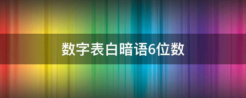 数字表白暗语6位数（数字表白暗语6位数是什么）
