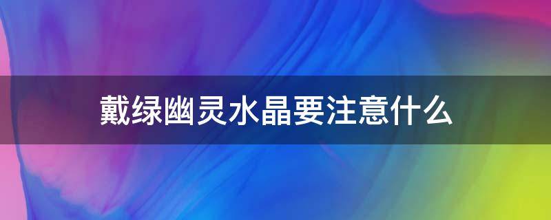 戴绿幽灵水晶要注意什么 戴绿幽灵水晶要注意什么问题