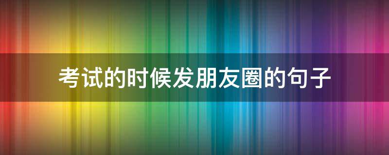 考试的时候发朋友圈的句子 考试时发朋友圈的说说