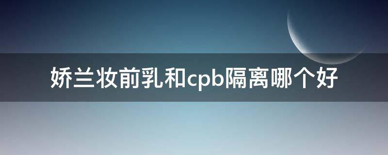 娇兰妆前乳和cpb隔离哪个好 娇兰金箔妆前乳和cpb隔离