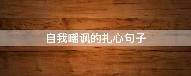 自我嘲讽的扎心句子 自我嘲讽的扎心句子简短