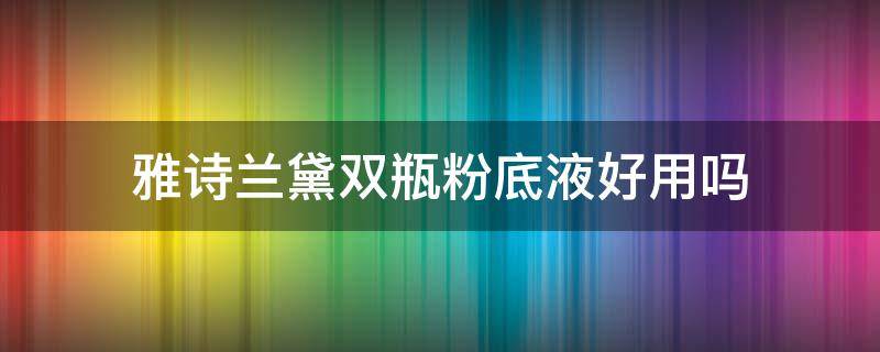 雅诗兰黛双瓶粉底液好用吗 雅诗兰黛粉底液双瓶装