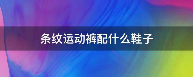 条纹运动裤配什么鞋子 条纹运动裤配什么鞋子男