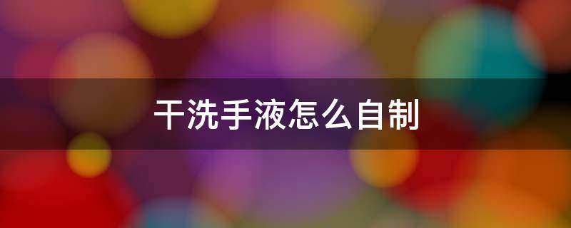 干洗手液怎么自制（干洗手液怎么自制视频）