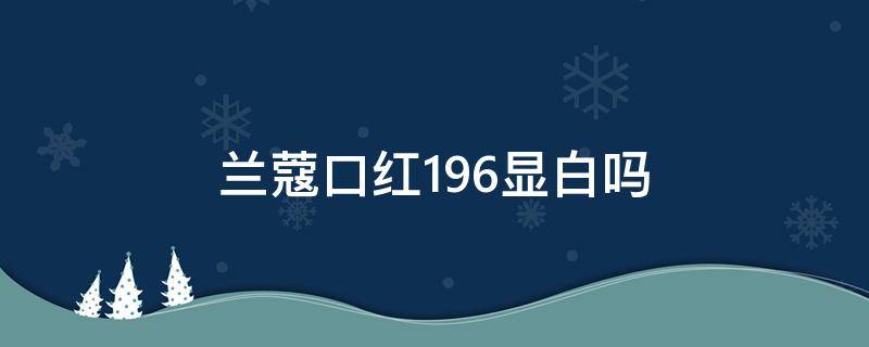 兰蔻口红196显白吗 兰蔻口红196显白吗还是显黑