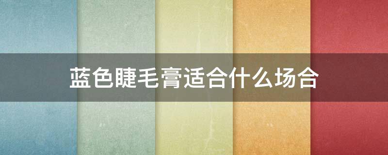 蓝色睫毛膏适合什么场合（蓝色睫毛膏适合什么人）