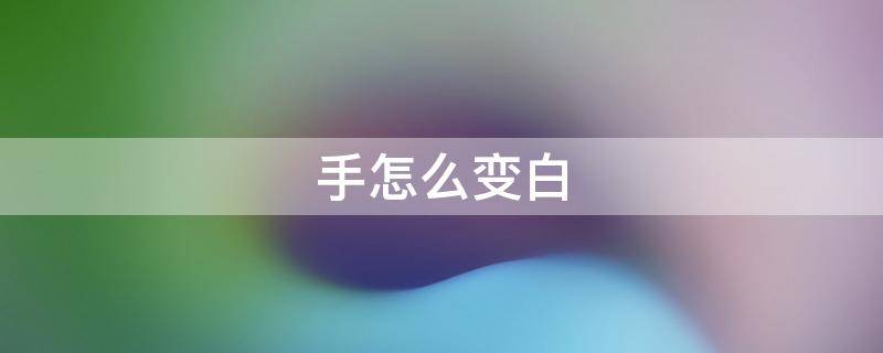 手怎么变白 手怎么变白最快最有效