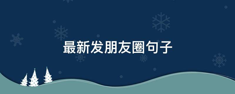 最新发朋友圈句子 最新发朋友圈句子短句