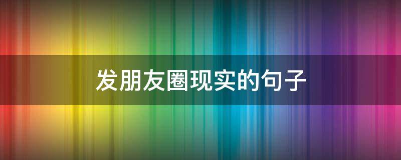 发朋友圈现实的句子（发朋友圈现实的句子情侣）