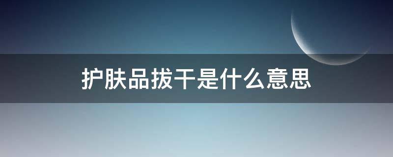 护肤品拔干是什么意思（护肤品拔干是什么意思啊）