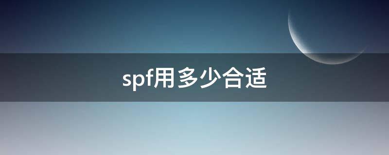 spf用多少合适（spf值多少对皮肤好）
