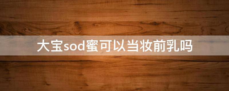 大宝sod蜜可以当妆前乳吗 大宝sod蜜可以当卸妆乳用吗