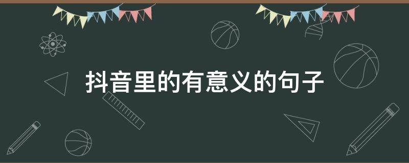 抖音里的有意义的句子（有意义的抖音说说）