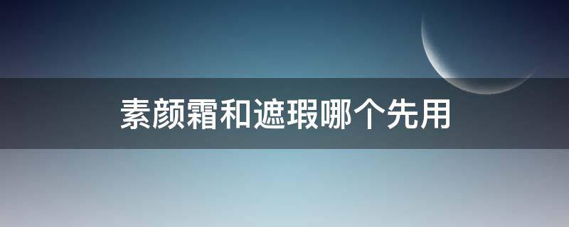 素颜霜和遮瑕哪个先用 素颜霜和遮瑕哪个先用