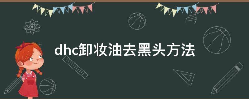 dhc卸妆油去黑头方法（dhc卸妆油怎么去黑头）