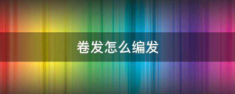 卷发怎么编发（卷发怎么编发视频）