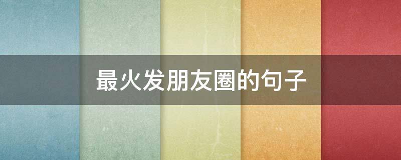 最火发朋友圈的句子 最火发朋友圈的句子简短
