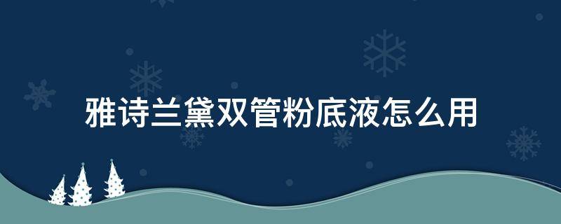 雅诗兰黛双管粉底液怎么用（雅诗兰黛双管粉底液怎么用视频教程）