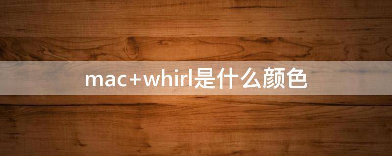 mac whirl是什么颜色