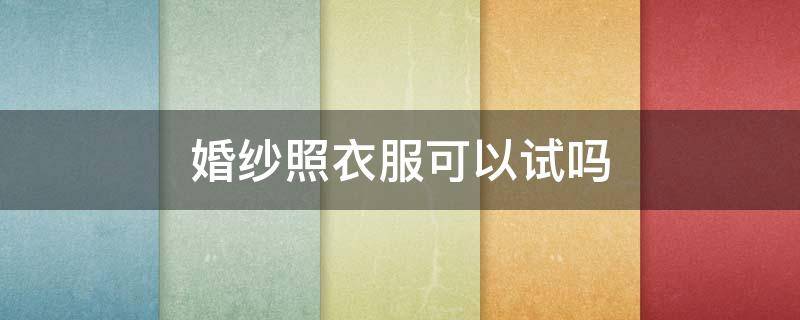 婚纱照衣服可以试吗 婚纱可以试穿拍照