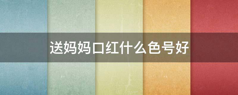 送妈妈口红什么色号好（送妈妈口红送什么牌子）